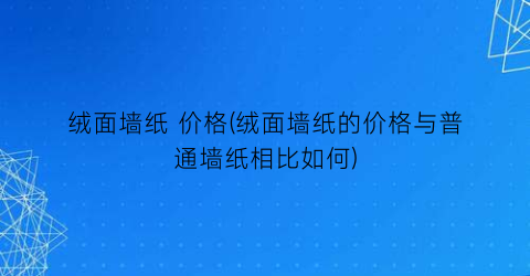绒面墙纸 价格(绒面墙纸的价格与普通墙纸相比如何)
